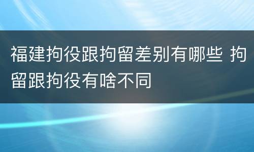 福建拘役跟拘留差别有哪些 拘留跟拘役有啥不同