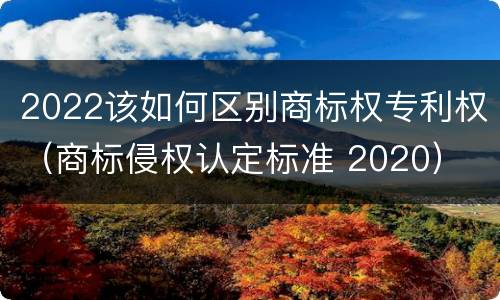 2022该如何区别商标权专利权（商标侵权认定标准 2020）