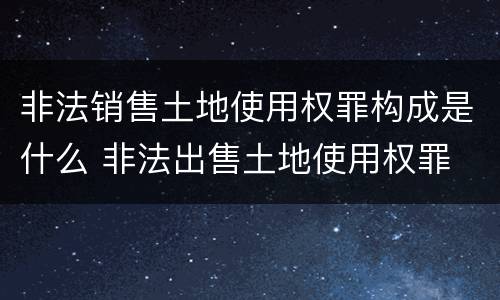 非法销售土地使用权罪构成是什么 非法出售土地使用权罪