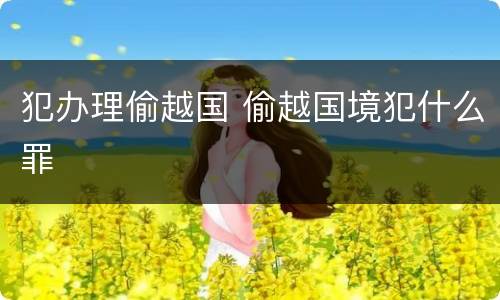 犯办理偷越国 偷越国境犯什么罪