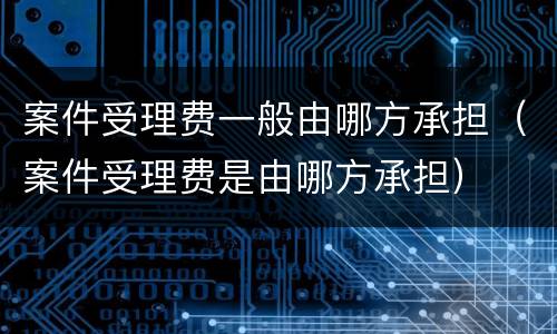 案件受理费一般由哪方承担（案件受理费是由哪方承担）
