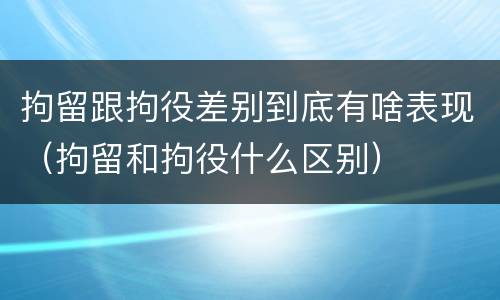 拘留跟拘役差别到底有啥表现（拘留和拘役什么区别）