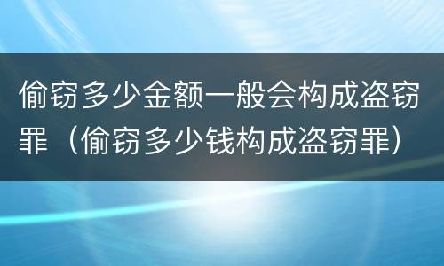 偷窃多少金额一般会构成盗窃罪（偷窃多少钱构成盗窃罪）