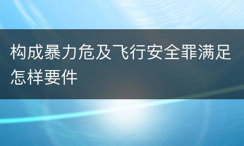 构成暴力危及飞行安全罪满足怎样要件