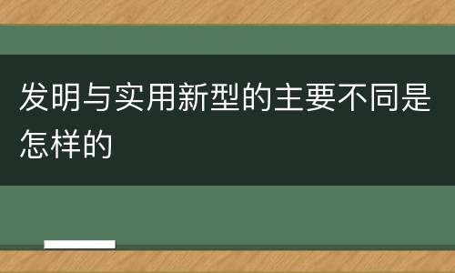 发明与实用新型的主要不同是怎样的