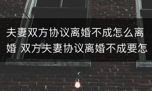 夫妻双方协议离婚不成怎么离婚 双方夫妻协议离婚不成要怎么办