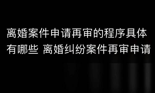 离婚案件申请再审的程序具体有哪些 离婚纠纷案件再审申请