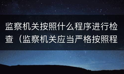 监察机关按照什么程序进行检查（监察机关应当严格按照程序）