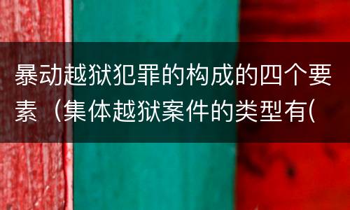 暴动越狱犯罪的构成的四个要素（集体越狱案件的类型有( ）