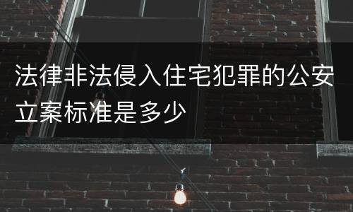 法律非法侵入住宅犯罪的公安立案标准是多少