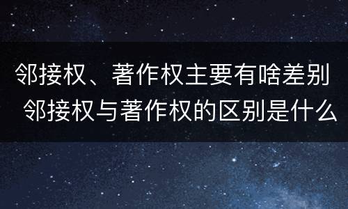 邻接权、著作权主要有啥差别 邻接权与著作权的区别是什么