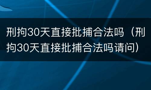 刑拘30天直接批捕合法吗（刑拘30天直接批捕合法吗请问）