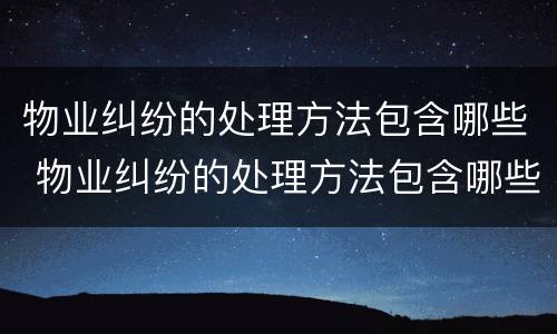 物业纠纷的处理方法包含哪些 物业纠纷的处理方法包含哪些内容
