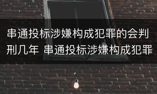 串通投标涉嫌构成犯罪的会判刑几年 串通投标涉嫌构成犯罪的会判刑几年吗