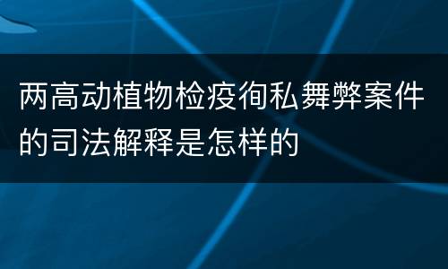 两高动植物检疫徇私舞弊案件的司法解释是怎样的
