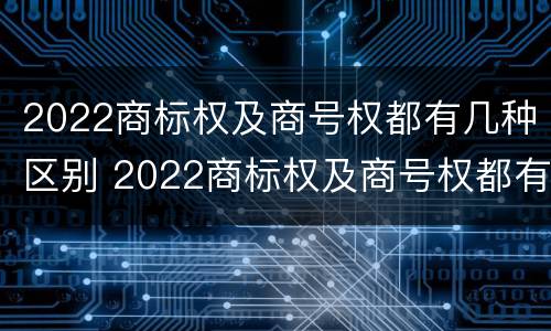 2022商标权及商号权都有几种区别 2022商标权及商号权都有几种区别呢