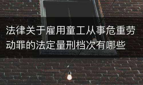 法律关于雇用童工从事危重劳动罪的法定量刑档次有哪些