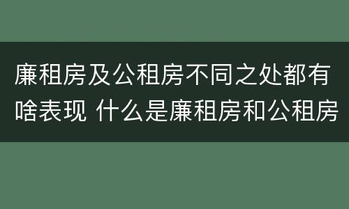 廉租房及公租房不同之处都有啥表现 什么是廉租房和公租房两个有什么特点