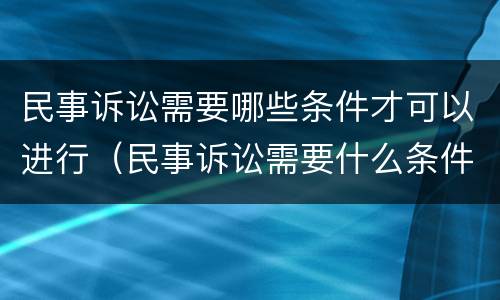 民事诉讼需要哪些条件才可以进行（民事诉讼需要什么条件）