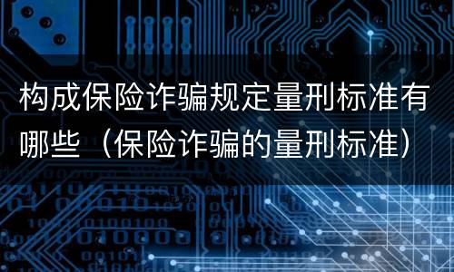 构成保险诈骗规定量刑标准有哪些（保险诈骗的量刑标准）
