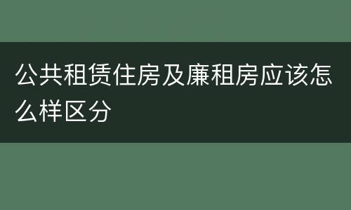公共租赁住房及廉租房应该怎么样区分