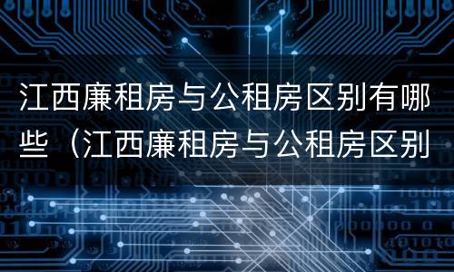 江西廉租房与公租房区别有哪些（江西廉租房与公租房区别有哪些呢）