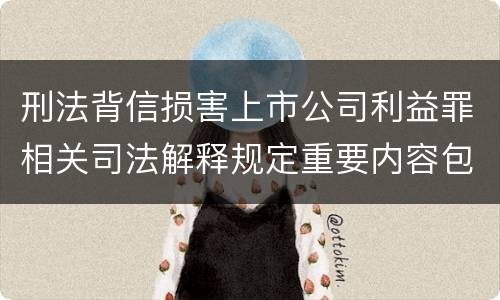 刑法背信损害上市公司利益罪相关司法解释规定重要内容包括什么