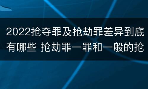 2022抢夺罪及抢劫罪差异到底有哪些 抢劫罪一罪和一般的抢劫罪