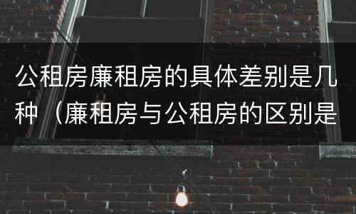 公租房廉租房的具体差别是几种（廉租房与公租房的区别是什么）