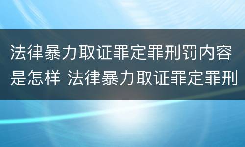 法律暴力取证罪定罪刑罚内容是怎样 法律暴力取证罪定罪刑罚内容是怎样定罪的