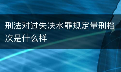 刑法对过失决水罪规定量刑档次是什么样