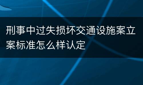 刑事中过失损坏交通设施案立案标准怎么样认定