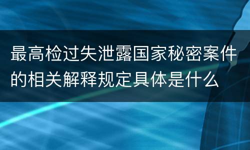 最高检过失泄露国家秘密案件的相关解释规定具体是什么