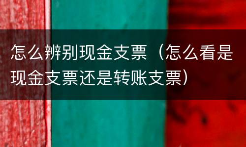 怎么辨别现金支票（怎么看是现金支票还是转账支票）