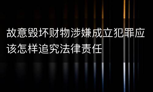 故意毁坏财物涉嫌成立犯罪应该怎样追究法律责任