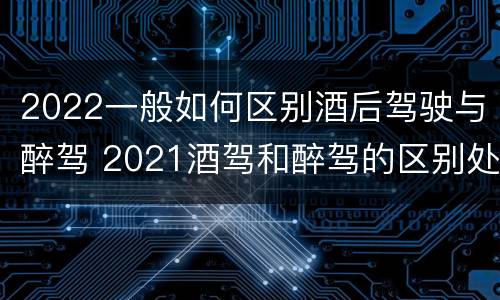 2022一般如何区别酒后驾驶与醉驾 2021酒驾和醉驾的区别处罚