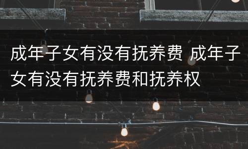成年子女有没有抚养费 成年子女有没有抚养费和抚养权