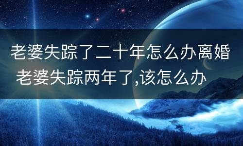 老婆失踪了二十年怎么办离婚 老婆失踪两年了,该怎么办