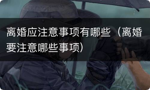 离婚应注意事项有哪些（离婚要注意哪些事项）