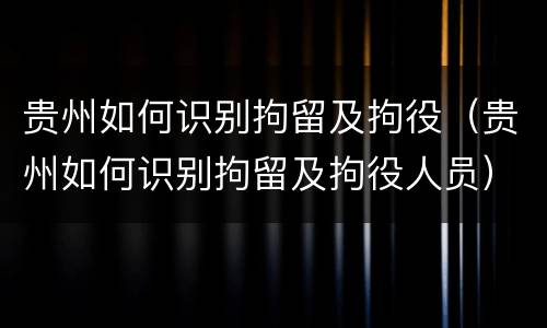 贵州如何识别拘留及拘役（贵州如何识别拘留及拘役人员）