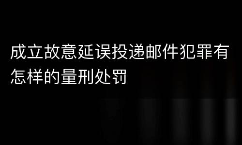 成立故意延误投递邮件犯罪有怎样的量刑处罚