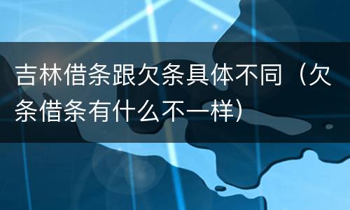 吉林借条跟欠条具体不同（欠条借条有什么不一样）
