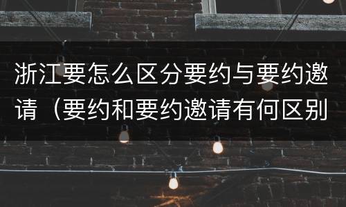 浙江要怎么区分要约与要约邀请（要约和要约邀请有何区别?）
