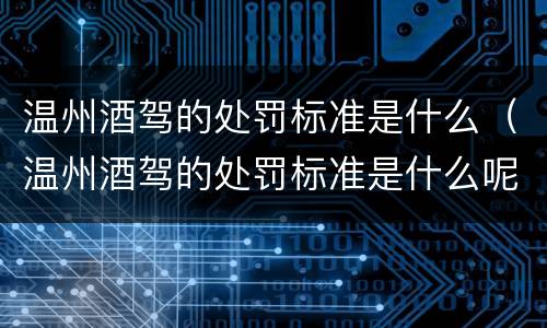 温州酒驾的处罚标准是什么（温州酒驾的处罚标准是什么呢）