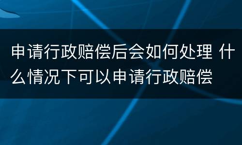 申请行政赔偿后会如何处理 什么情况下可以申请行政赔偿