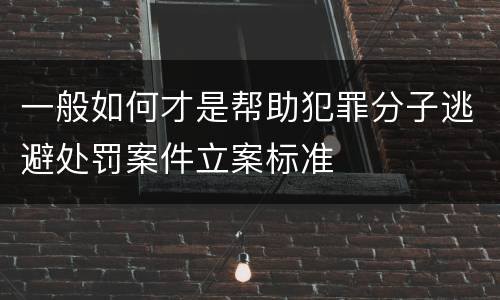 一般如何才是帮助犯罪分子逃避处罚案件立案标准