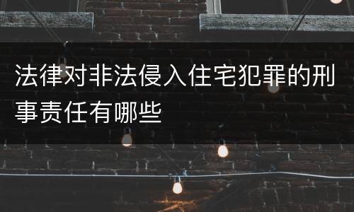 法律对非法侵入住宅犯罪的刑事责任有哪些
