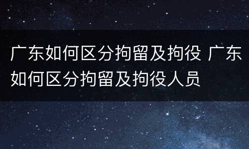 广东如何区分拘留及拘役 广东如何区分拘留及拘役人员