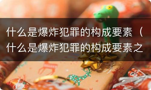 什么是爆炸犯罪的构成要素（什么是爆炸犯罪的构成要素之一）