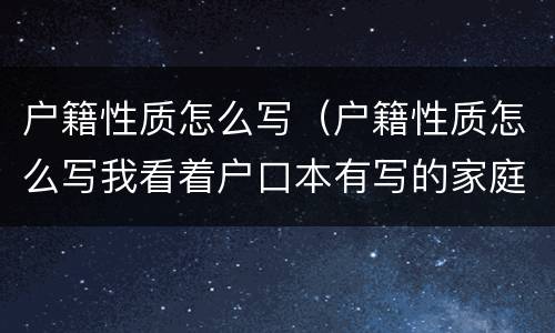 户籍性质怎么写（户籍性质怎么写我看着户口本有写的家庭户）